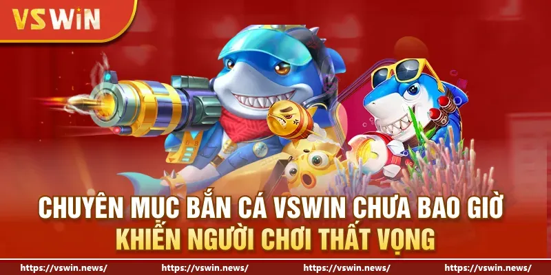 Chuyên mục bắn cá VSWIN chưa bao giờ khiến người chơi thất vọng